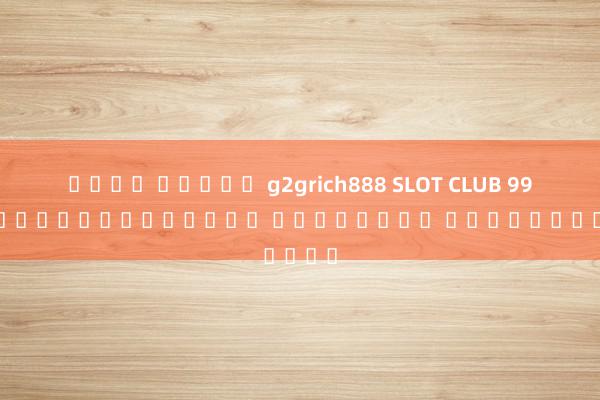   เว็บ สล็อต g2grich888 SLOT CLUB 999 เกมสล็อตออนไลน์ เล่นง่าย ได้เงินจริง